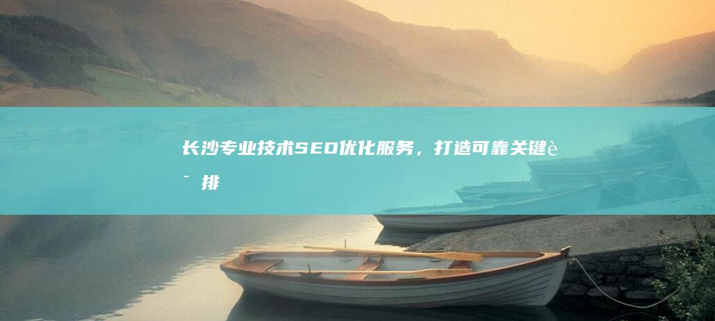 长沙专业技术SEO优化服务，打造可靠关键词排名提升方案